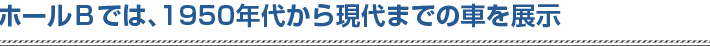 ホールＢでは､1950年代から現代までの車を展示