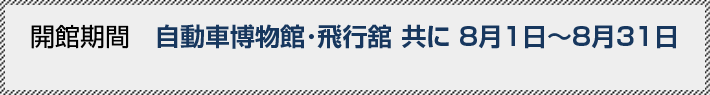 開館期間　自動車博物館・飛行舘　共に8月1日～8月31日